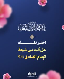 اختبر نفسك

هل أنت من شيعة الإمام الصّادق (ع)؟

من صفات شيعة الإمام الصّادق (ع):

1- عزّة النفس والابتعاد عن الدناءة
2- الأمانة والصدق
3- تلاوة القرآن
4- الزّهد في المعيشة
5- اجتناب مجالس المعصية
6- التعاون مع المؤمنين
7- الابتعاد عن الرياء
8- السعي في إصلاح الآخرين
9- اغتنام الفرص
10- الاهتمام بالعائلة ورعايتها
11- مراعاة الأدب في معاشرة الآخرين

متقبس من روايات الإمام جعفر بن محمد الصادق (ع)