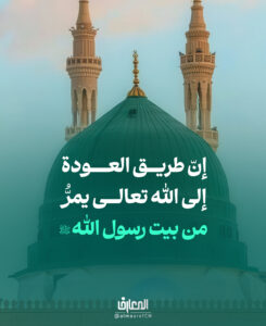 إنّ طريق العودة إلى الله تعالى يمرُّ من بيت رسول الله (ص)

فاللهُ تعالى يقول:


﴿وَلَو أَنَّهُم إِذ ظَلَموا أَنفُسَهُم جاءوكَ فاستَغفَروا اللَّهَ واستَغفَرَ لَهُمُ الرَّسولُ لَوَجَدوا اللَّهَ تَوّابًا رَحيمًا﴾.

النساء: 64

وفي ظلّ عناية رسول الرحمة (ص)

لا تبقى توبة بلا جواب، ولا يترك مستغفر بلا غفران..

الطريق إلى الله يبدأ من باب رسول الله (ص)


في كنفه لا تُردُّ توبة، ولا يُغلق باب الرّحمة..