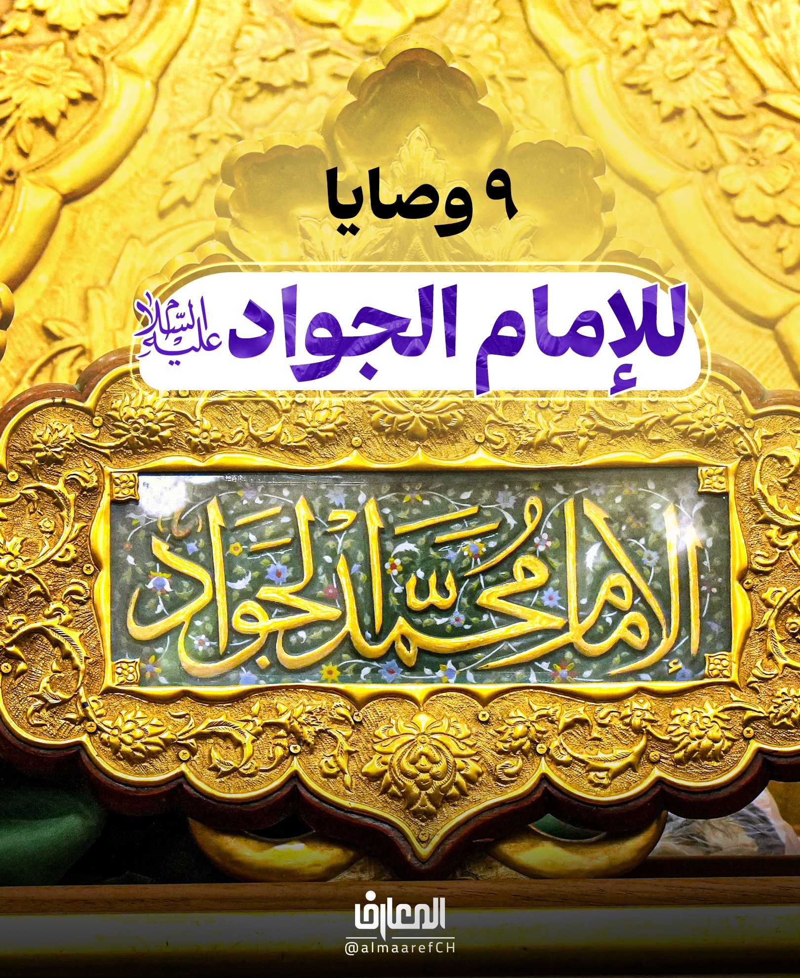 ٩ وصايا للإمام الجواد (عليه السلام)
أسس الاستقامة الدينية:
أداء الواجبات
الابتعاد عن المحرّمات
الحذر من الغفلة
ثلاثة أمور يحتاجُها المؤمن:
توفيقٌ من الله تعالى
واعظٌ من نفسه
قبول النّصيحة من الآخرين
ثلاثة سُبُلٍ لكسب قلوب الناس:
الإنصاف في التّعامل مع الآخرين
سلامة القلب ونقاؤه
مواساة النّاس في الشّدائد
تهاني زاكيات بمناسبة ميلاد تاسع الأئمّة الطاهرين
محمّد بن عليّ الجواد (عليه السلام).