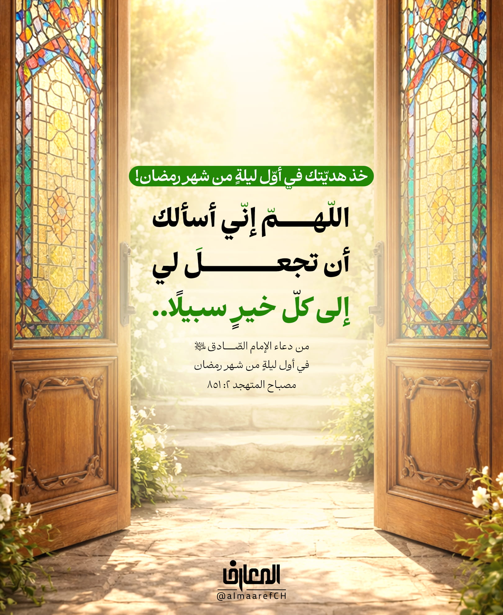 خذ هديّتك في أوّل ليلةٍ من شهر رمضان!
في آخر شعبان
لا تغفل أن تسأل اللهَ تعالى أن يفتحَ لكَ سَبيلَ كُلِّ خَير
اللّهمّ إنّي أسألك أن تجعلَ لي إلى كلّ خيرٍ سبيلًا..
من دعاء الإمام الصّادق (ع) في أول ليلةٍ من شهر رمضان
مصباح المتهجد 2: 851
في أوّل ليلة ليالي شهر رمضان، يَرفَعُ الإمامُ جَعفرُ الصّادِقُ (عليه السلام) فيه معانٍ عميقة، يقول فيه:
«اللّهُمَّ إنّي أسألُكَ أن تَجعَلَ لي إلى كُلِّ خَيرٍ سَبيلًا»
إنَّهُ طَلَبٌ يَختَصِرُ الطُّموحَ الإيمانيَّ كُلَّه.. يَطلُبُ الطَّريقَ إلى كُلِّ خَير.
فمَن فُتِحَت لَهُ السُّبُل، وُفِّقَ لِلطّاعات، وسُلِّمَ مِنَ الزَّلَل، وسارَ إلى اللهِ بِقَلبٍ مُهتَد.
ما هو طلبك ونَحنُ على أعتابِ شهر رَمَضان؟