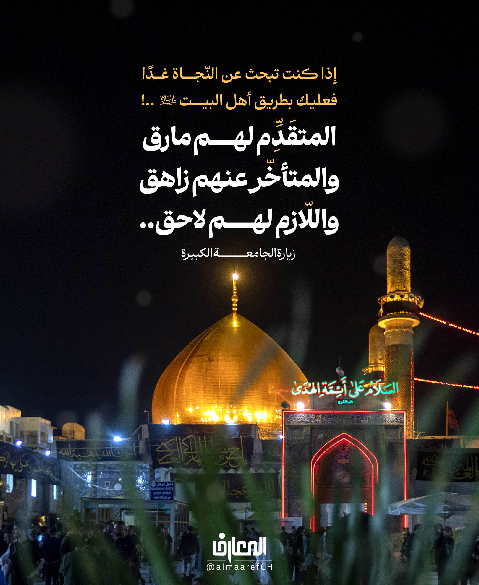 إذا كنت تبحث عن النّجاة غدًا
فعليك بطريق أهل البيت (ع)..!
المُتقدّم لهم مارق
والمُتأخّر عنهم زاهق
واللّازم لهم لاحق..
زيارة الجامعة الكبيرة
من أراد الغد آمنًا، فليلزَم خطّ أهل البيت (ع)، فهناك الميزان الذي لا يميل
والصّراط الذي لا يُضلّ… لا تتقدَّم فتَهلك، ولا تتأخّر فتَضيع..