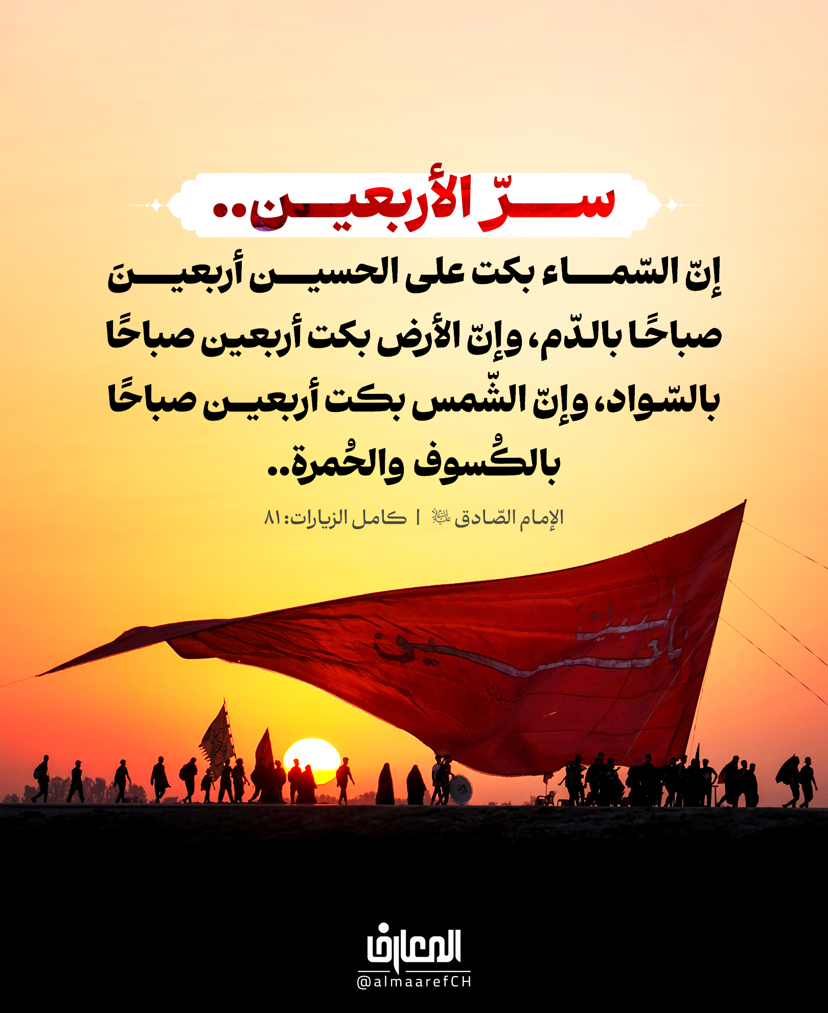 سرّ الأربعين..
إنّ السّماء بكت على الحسين أربعين صباحًا بالدّم
وإنّ الأرض بكت أربعين صباحًا بالسّواد
وإنّ الشّمس بكت أربعين صباحًا بالكُسوف والحُمرة..
الإمام الصادق (ع)
كامل الزيارات: 81
الأربعين لم تكن مجرد رقمٍ في التاريخ..
بل كانت عنوانًا لاستمرار الحزن على أعظم مصيبةٍ عرفتها الإنسانية.
وكأنّ الرّواية تكشف لنا سرًّا عظيمًا:
أنّ الحزن على الحسين (ع) لم ينتهِ يوم عاشوراء
بل امتدّ أربعين صباحًا، حتى صار الأربعين رمزًا لبقاء الرسالة
واستمرار الوفاء، وتجدد العهد مع سيد الشهداء.
ولهذا، حين يمشي الملايين إلى كربلاء في الأربعين، فإنهم لا يحيون ذكرىً مضت..
بل يواصلون ذلك العهد الذي لم ينقطع منذ يوم الطف.
السلام على الحسين، وعلى علي بن الحسين، وعلى أولاد الحسين، وعلى أصحاب الحسين.